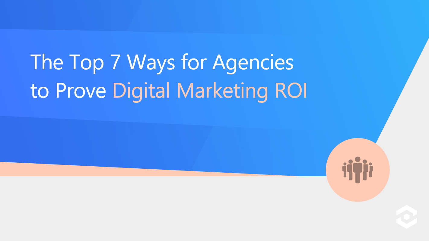 The Top 7 Ways for Agencies to Prove Digital Marketing ROI