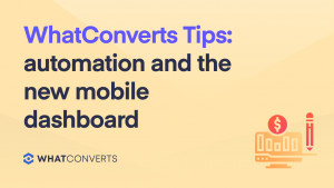 WhatConverts Tips: Automation and the New Mobile Dashboard